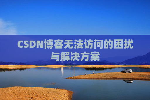 CSDN博客无法访问的困扰与解决方案 CSDN博客无法访问的困扰与解决方案